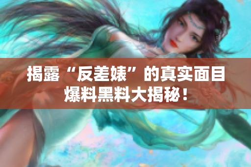 揭露“反差婊”的真实面目爆料黑料大揭秘！
