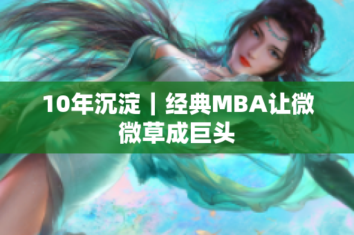 10年沉淀｜经典MBA让微微草成巨头