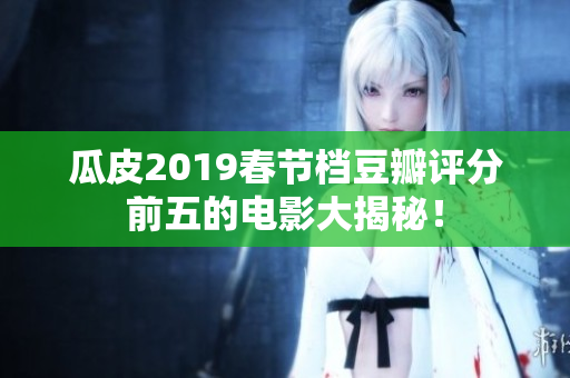 瓜皮2019春节档豆瓣评分前五的电影大揭秘！