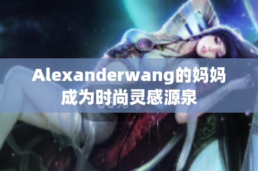 Alexanderwang的妈妈成为时尚灵感源泉
