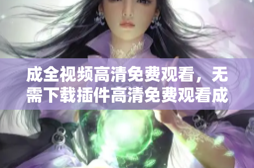 成全视频高清免费观看，无需下载插件高清免费观看成全视频，无需插件