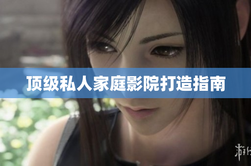 顶级私人家庭影院打造指南
