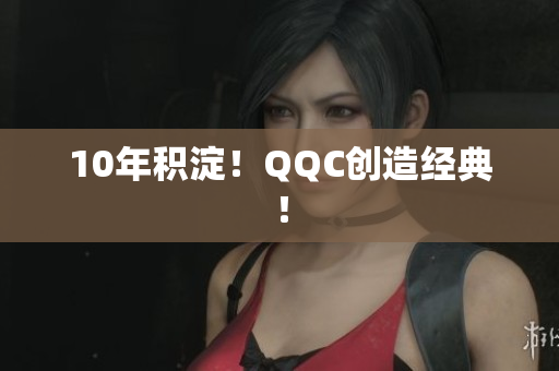 10年积淀！QQC创造经典！