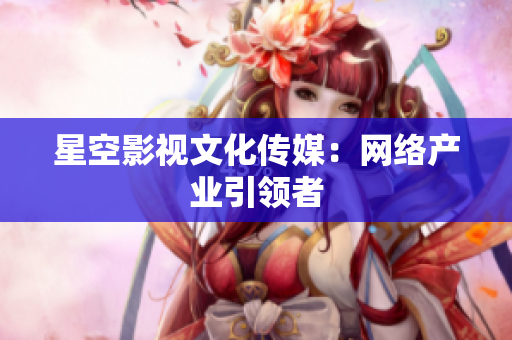 星空影视文化传媒：网络产业引领者