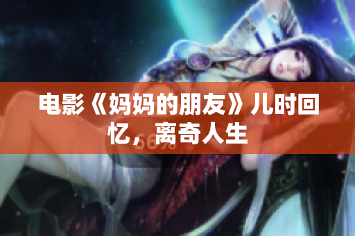 电影《妈妈的朋友》儿时回忆，离奇人生