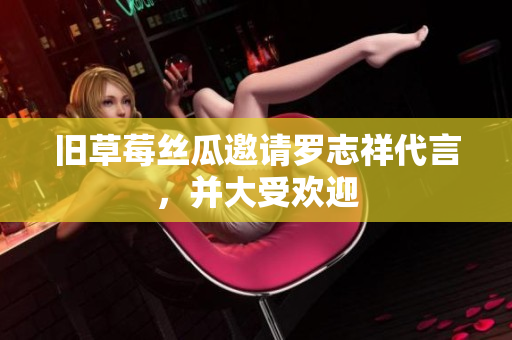 旧草莓丝瓜邀请罗志祥代言，并大受欢迎