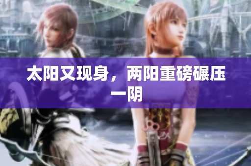 太阳又现身，两阳重磅碾压一阴
