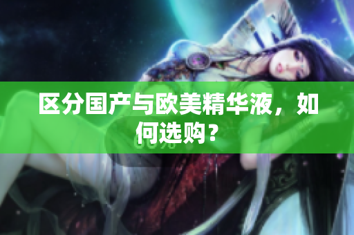 区分国产与欧美精华液，如何选购？