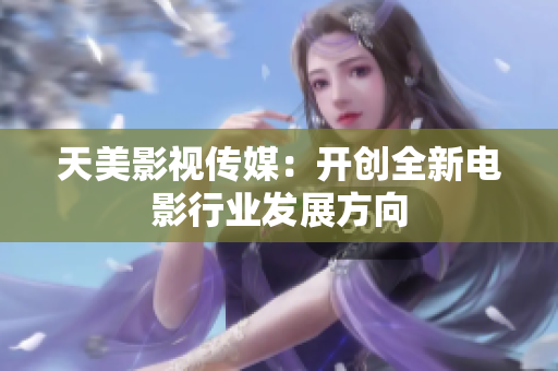 天美影视传媒：开创全新电影行业发展方向