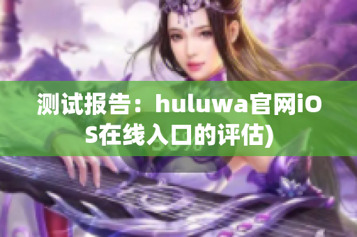 测试报告：huluwa官网iOS在线入口的评估)