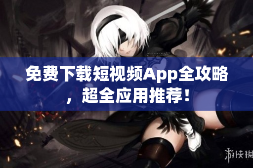 免费下载短视频App全攻略，超全应用推荐！