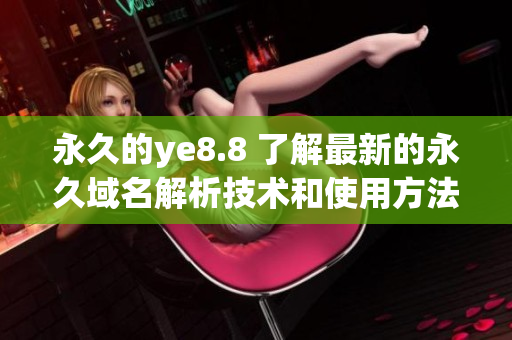 永久的ye8.8 了解最新的永久域名解析技术和使用方法