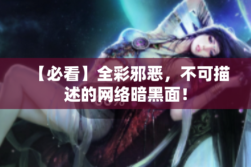 【必看】全彩邪恶，不可描述的网络暗黑面！