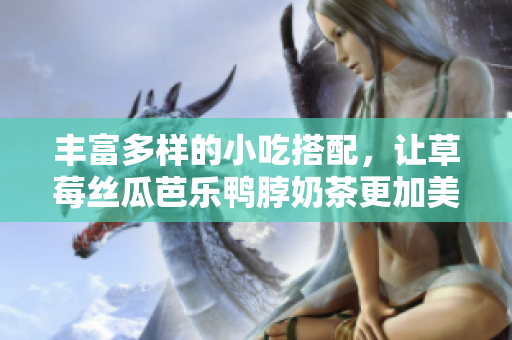 丰富多样的小吃搭配，让草莓丝瓜芭乐鸭脖奶茶更加美味