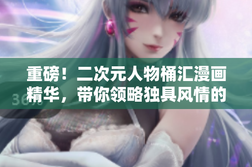 重磅！二次元人物桶汇漫画精华，带你领略独具风情的二次元世界