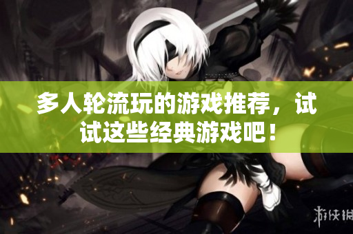 多人轮流玩的游戏推荐，试试这些经典游戏吧！