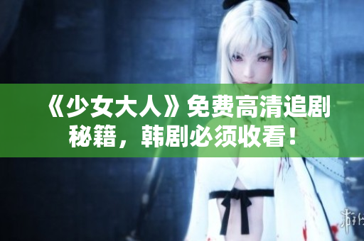 《少女大人》免费高清追剧秘籍，韩剧必须收看！