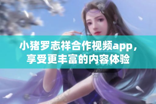 小猪罗志祥合作视频app，享受更丰富的内容体验