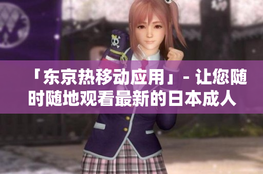「东京热移动应用」- 让您随时随地观看最新的日本成人影片！