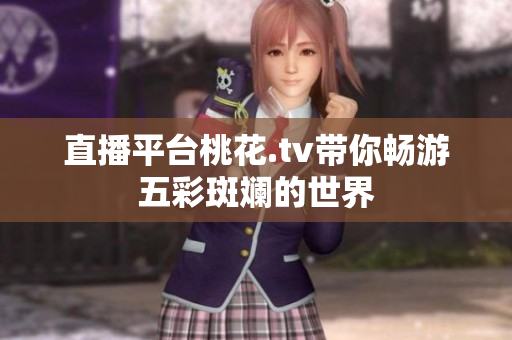 直播平台桃花.tv带你畅游五彩斑斓的世界