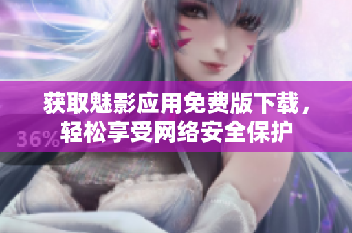 获取魅影应用免费版下载，轻松享受网络安全保护