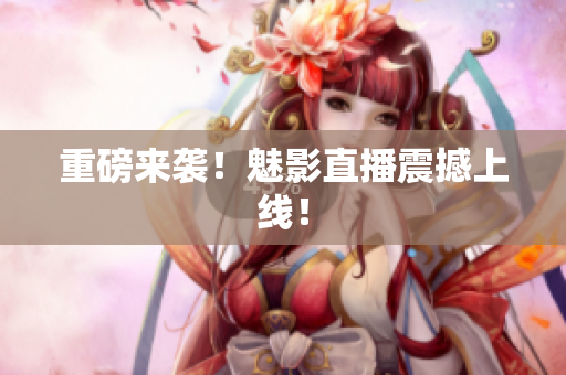重磅来袭！魅影直播震撼上线！
