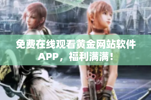 免费在线观看黄金网站软件APP，福利满满！