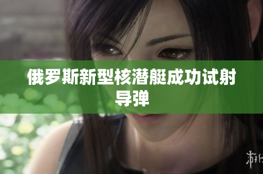 俄罗斯新型核潜艇成功试射导弹