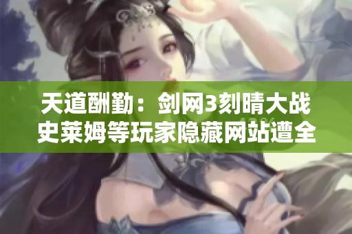 天道酬勤：剑网3刻晴大战史莱姆等玩家隐藏网站遭全面清除