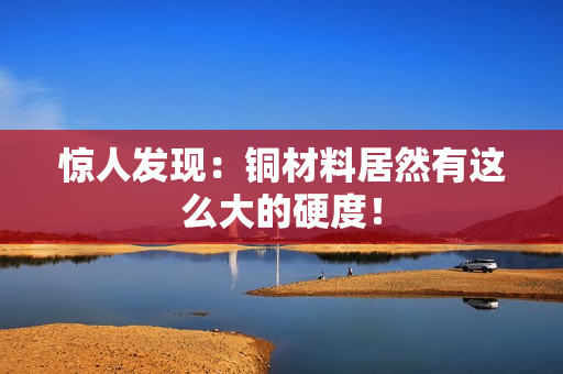 惊人发现：铜材料居然有这么大的硬度！