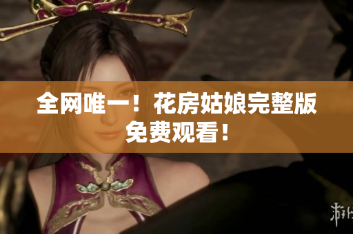 全网唯一！花房姑娘完整版免费观看！