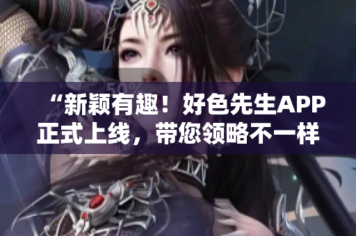 “新颖有趣！好色先生APP正式上线，带您领略不一样的情趣生活”