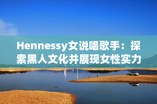 Hennessy女说唱歌手：探索黑人文化并展现女性实力