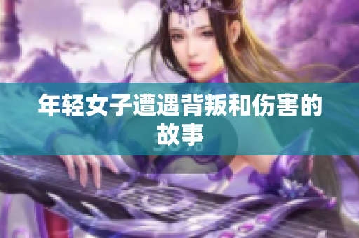 年轻女子遭遇背叛和伤害的故事