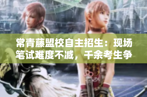常青藤盟校自主招生：现场笔试难度不减，千余考生争夺八成名额