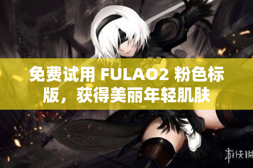 免费试用 FULAO2 粉色标版，获得美丽年轻肌肤