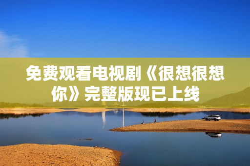 免费观看电视剧《很想很想你》完整版现已上线