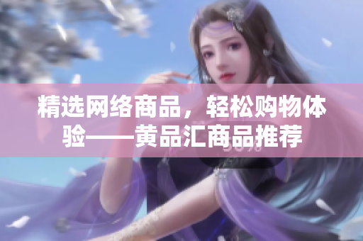精选网络商品，轻松购物体验——黄品汇商品推荐