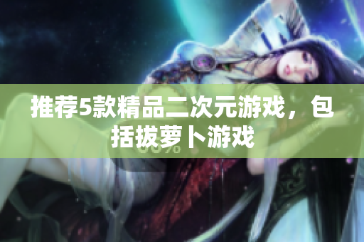 推荐5款精品二次元游戏，包括拔萝卜游戏