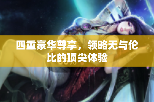 四重豪华尊享，领略无与伦比的顶尖体验