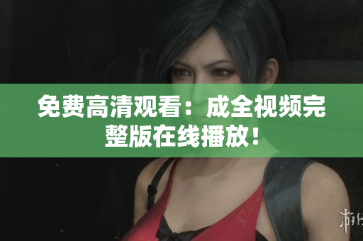 免费高清观看：成全视频完整版在线播放！