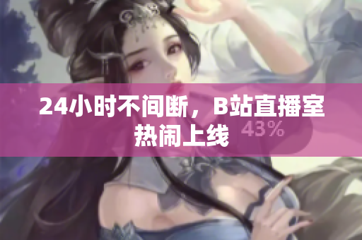 24小时不间断，B站直播室热闹上线