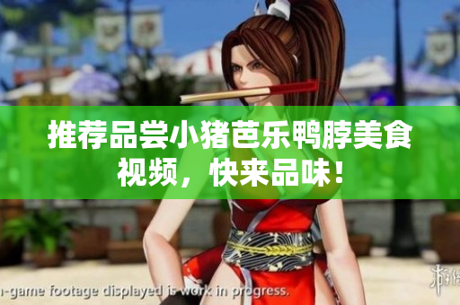 推荐品尝小猪芭乐鸭脖美食视频，快来品味！