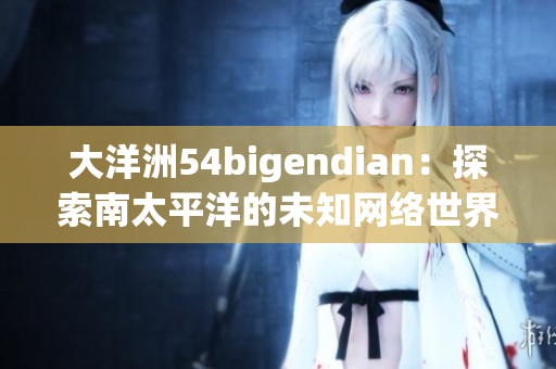 大洋洲54bigendian：探索南太平洋的未知网络世界