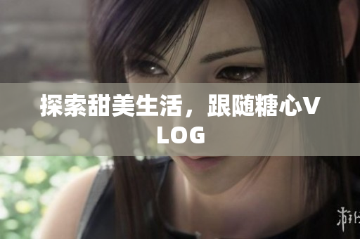 探索甜美生活，跟随糖心VLOG