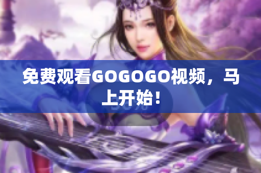 免费观看GOGOGO视频，马上开始！