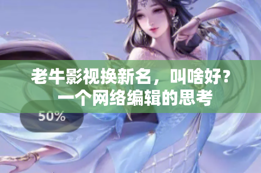 老牛影视换新名，叫啥好？  一个网络编辑的思考