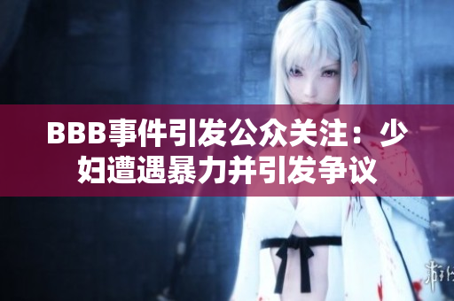BBB事件引发公众关注：少妇遭遇暴力并引发争议