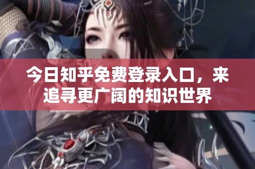 今日知乎免费登录入口，来追寻更广阔的知识世界