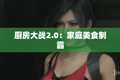 厨房大战2.0：家庭美食制霸